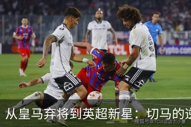 从皇马弃将到英超新星：切马的逆袭之路