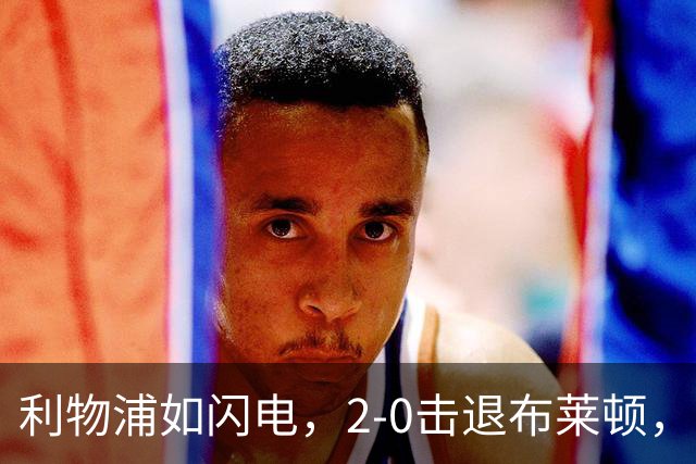 利物浦如闪电，2-0击退布莱顿，荣登英超第4名
