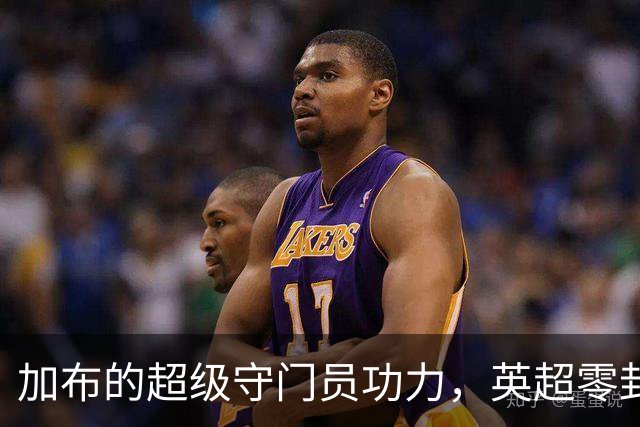 加布的超级守门员功力，英超零封之王的荣耀与搞笑