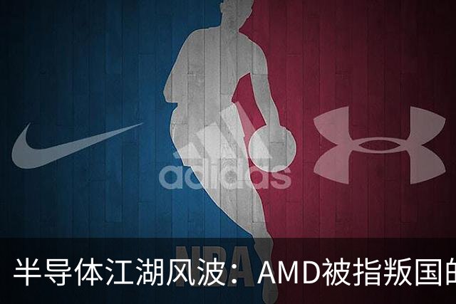 半导体江湖风波：AMD被指叛国的风口浪尖！