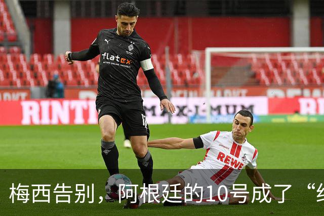 梅西告别，阿根廷的10号成了“绝版”梦