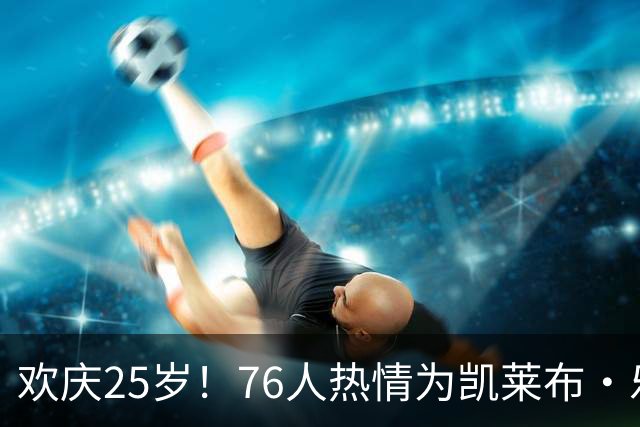 欢庆25岁！76人热情为凯莱布·乐福送上生日祝福🎉