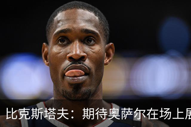 比克斯塔夫：期待奥萨尔在场上展现超级防守魅力！