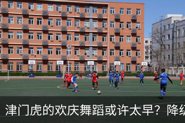 津门虎的欢庆舞蹈或许太早？降级的阴影依旧笼罩