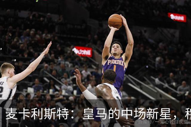 麦卡利斯特：皇马的中场新星，穆帅的“铁拳”青睐